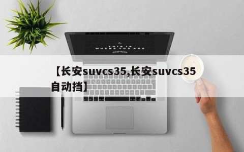 【长安suvcs35,长安suvcs35自动挡】